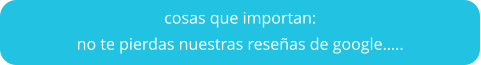 cosas que importan:  no te pierdas nuestras reseñas de google…..