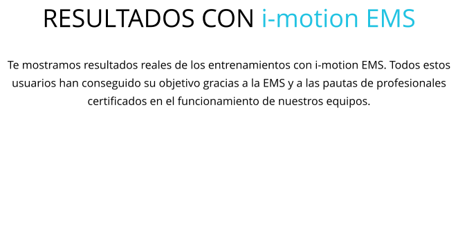 RESULTADOS CON i-motion EMS  Te mostramos resultados reales de los entrenamientos con i-motion EMS. Todos estos usuarios han conseguido su objetivo gracias a la EMS y a las pautas de profesionales certificados en el funcionamiento de nuestros equipos.